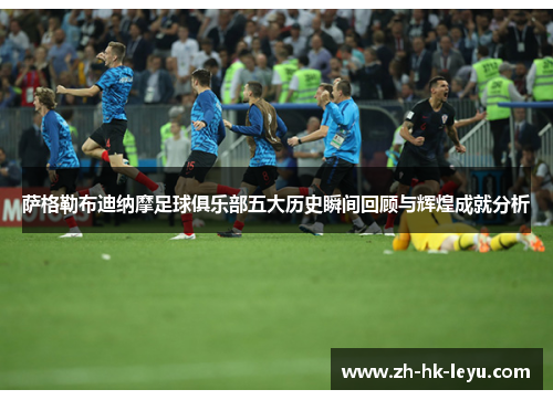 萨格勒布迪纳摩足球俱乐部五大历史瞬间回顾与辉煌成就分析 萨格勒布迪纳摩足球俱乐部五大历史瞬间回顾与辉煌成就分析