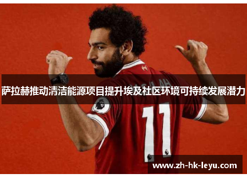 萨拉赫推动清洁能源项目提升埃及社区环境可持续发展潜力 萨拉赫推动清洁能源项目提升埃及社区环境可持续发展潜力