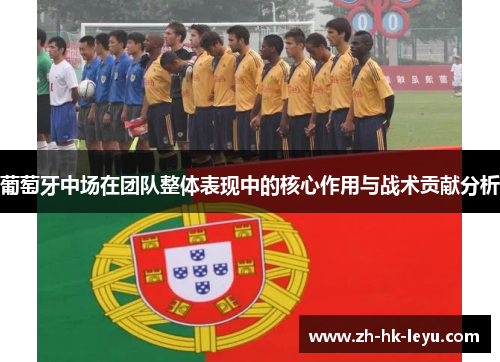 葡萄牙中场在团队整体表现中的核心作用与战术贡献分析 葡萄牙中场在团队整体表现中的核心作用与战术贡献分析
