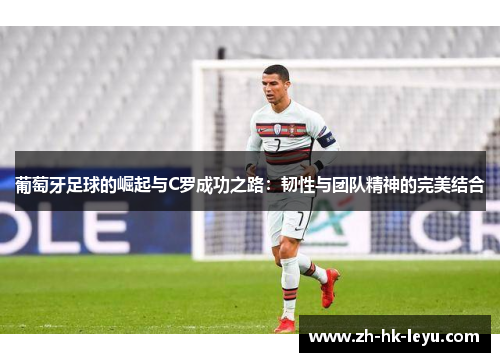 葡萄牙足球的崛起与C罗成功之路:韧性与团队精神的完美结合 葡萄牙足球的崛起与C罗成功之路:韧性与团队精神的完美结合