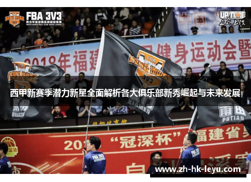 西甲新赛季潜力新星全面解析各大俱乐部新秀崛起与未来发展 西甲新赛季潜力新星全面解析各大俱乐部新秀崛起与未来发展