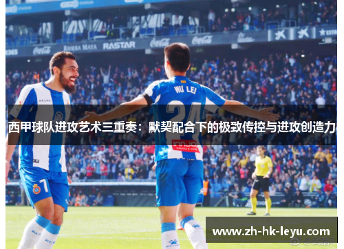 西甲球队进攻艺术三重奏:默契配合下的极致传控与进攻创造力 西甲球队进攻艺术三重奏:默契配合下的极致传控与进攻创造力