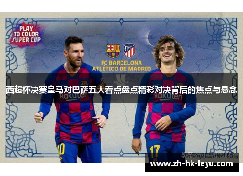 西超杯决赛皇马对巴萨五大看点盘点精彩对决背后的焦点与悬念 西超杯决赛皇马对巴萨五大看点盘点精彩对决背后的焦点与悬念