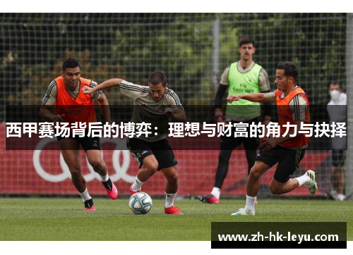 西甲赛场背后的博弈:理想与财富的角力与抉择 西甲赛场背后的博弈:理想与财富的角力与抉择