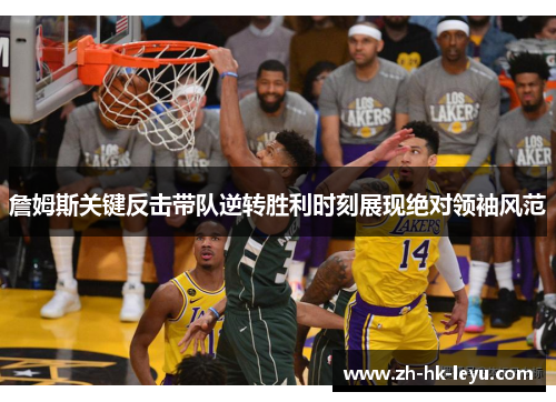 詹姆斯关键反击带队逆转胜利时刻展现绝对领袖风范