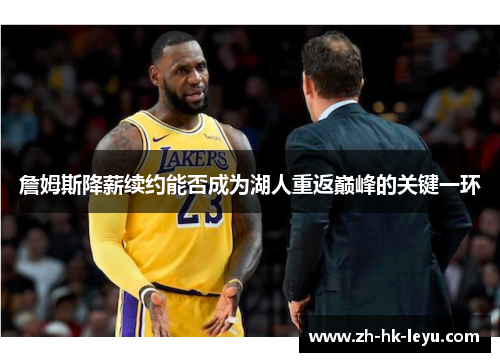 詹姆斯降薪续约能否成为湖人重返巅峰的关键一环 詹姆斯降薪续约能否成为湖人重返巅峰的关键一环