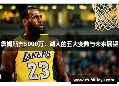 詹姆斯弃5000万:湖人的五大变数与未来展望 詹姆斯弃5000万:湖人的五大变数与未来展望