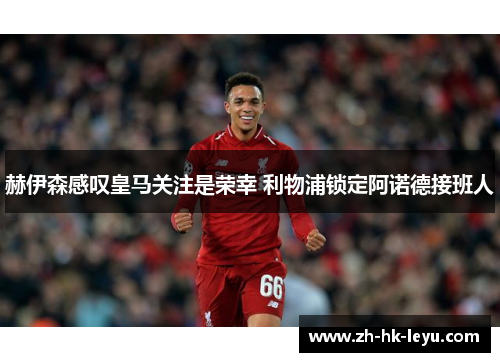 赫伊森感叹皇马关注是荣幸 利物浦锁定阿诺德接班人