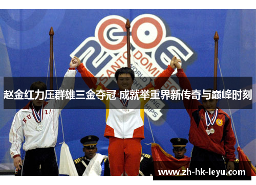 赵金红力压群雄三金夺冠 成就举重界新传奇与巅峰时刻