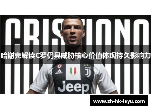 哈谢克解读C罗仍具威胁核心价值体现持久影响力 哈谢克解读C罗仍具威胁核心价值体现持久影响力
