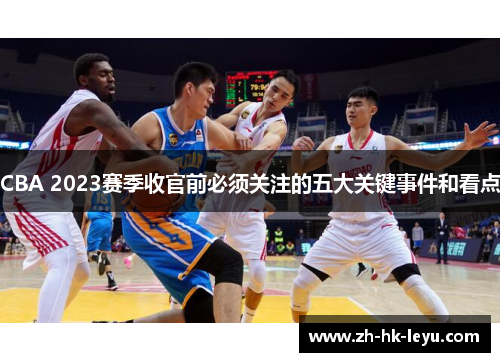 CBA 2023赛季收官前必须关注的五大关键事件和看点
