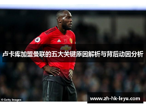 卢卡库加盟曼联的五大关键原因解析与背后动因分析