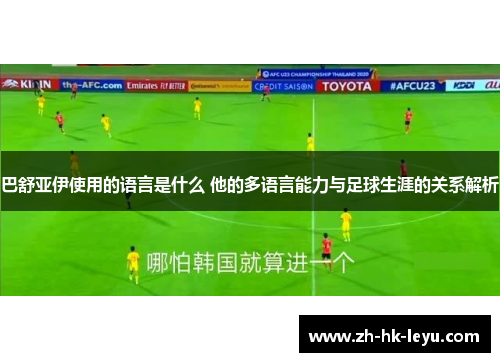 巴舒亚伊使用的语言是什么 他的多语言能力与足球生涯的关系解析 巴舒亚伊使用的语言是什么 他的多语言能力与足球生涯的关系解析