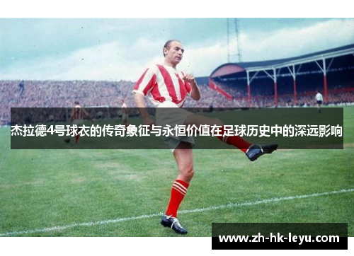 杰拉德4号球衣的传奇象征与永恒价值在足球历史中的深远影响