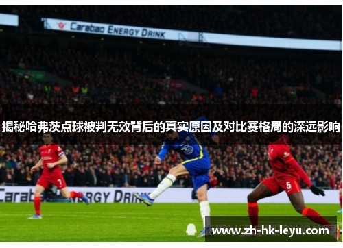 揭秘哈弗茨点球被判无效背后的真实原因及对比赛格局的深远影响 揭秘哈弗茨点球被判无效背后的真实原因及对比赛格局的深远影响