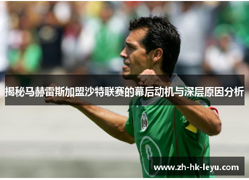 揭秘马赫雷斯加盟沙特联赛的幕后动机与深层原因分析