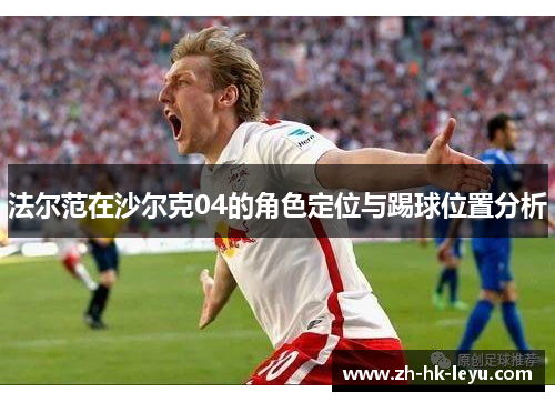 法尔范在沙尔克04的角色定位与踢球位置分析 法尔范在沙尔克04的角色定位与踢球位置分析