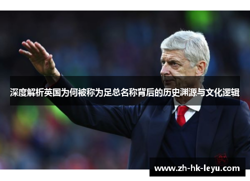 深度解析英国为何被称为足总名称背后的历史渊源与文化逻辑