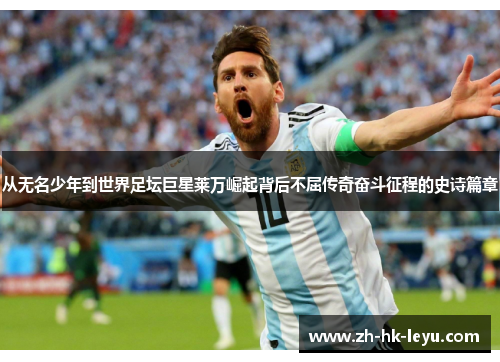 从无名少年到世界足坛巨星莱万崛起背后不屈传奇奋斗征程的史诗篇章 从无名少年到世界足坛巨星莱万崛起背后不屈传奇奋斗征程的史诗篇章