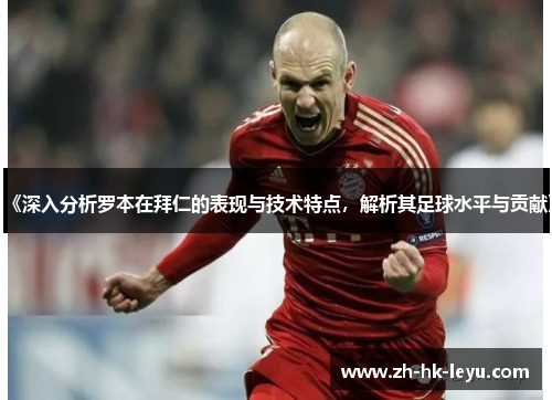 《深入分析罗本在拜仁的表现与技术特点,解析其足球水平与贡献》 《深入分析罗本在拜仁的表现与技术特点,解析其足球水平与贡献》