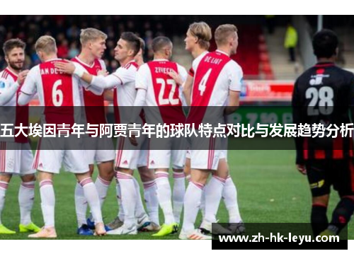 五大埃因青年与阿贾青年的球队特点对比与发展趋势分析 五大埃因青年与阿贾青年的球队特点对比与发展趋势分析