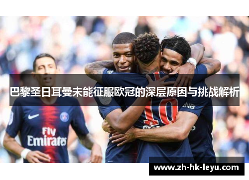 巴黎圣日耳曼未能征服欧冠的深层原因与挑战解析 巴黎圣日耳曼未能征服欧冠的深层原因与挑战解析