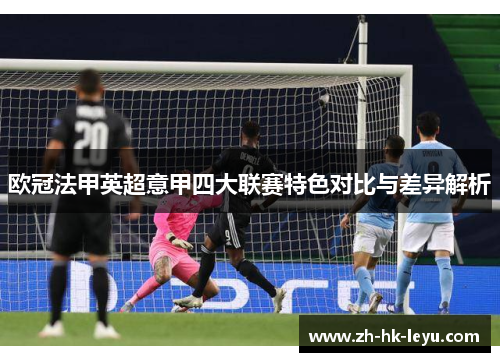 欧冠法甲英超意甲四大联赛特色对比与差异解析 欧冠法甲英超意甲四大联赛特色对比与差异解析