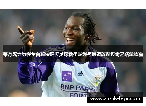 莱万成长历程全面解读这位足球新星崛起与缔造辉煌传奇之路荣耀篇 莱万成长历程全面解读这位足球新星崛起与缔造辉煌传奇之路荣耀篇