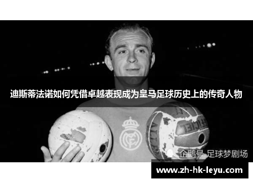 迪斯蒂法诺如何凭借卓越表现成为皇马足球历史上的传奇人物 迪斯蒂法诺如何凭借卓越表现成为皇马足球历史上的传奇人物