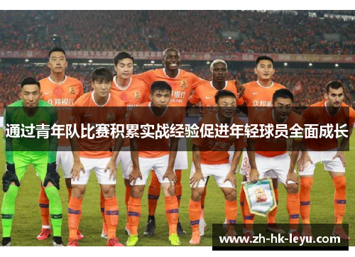 通过青年队比赛积累实战经验促进年轻球员全面成长