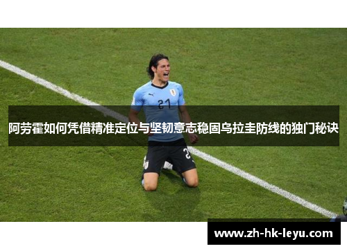 阿劳霍如何凭借精准定位与坚韧意志稳固乌拉圭防线的独门秘诀