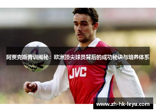 阿贾克斯青训揭秘：欧洲顶尖球员背后的成功秘诀与培养体系