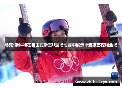 马克·斯科特在自由式滑雪U型场地赛中展示卓越技艺惊艳全场