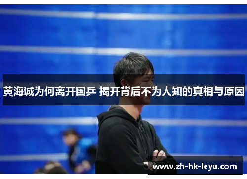 黄海诚为何离开国乒 揭开背后不为人知的真相与原因