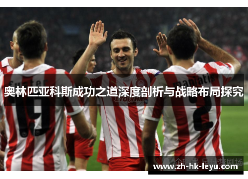 奥林匹亚科斯成功之道深度剖析与战略布局探究