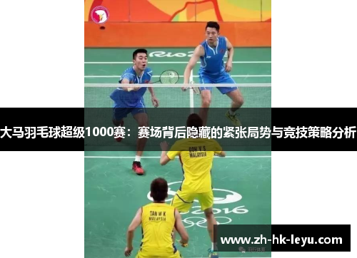 大马羽毛球超级1000赛:赛场背后隐藏的紧张局势与竞技策略分析 大马羽毛球超级1000赛:赛场背后隐藏的紧张局势与竞技策略分析