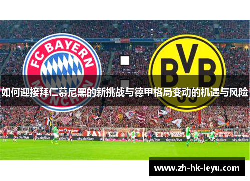 如何迎接拜仁慕尼黑的新挑战与德甲格局变动的机遇与风险