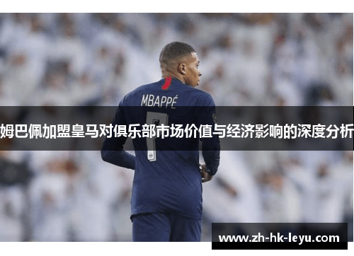 姆巴佩加盟皇马对俱乐部市场价值与经济影响的深度分析