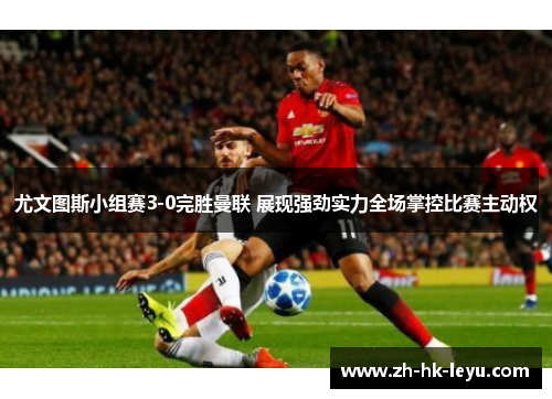 尤文图斯小组赛3-0完胜曼联 展现强劲实力全场掌控比赛主动权